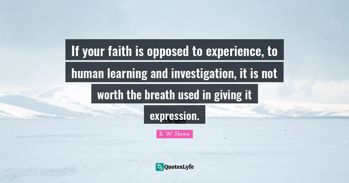 If your faith is opposed to experience, to human learning and investigation, it is not worth the breath used in giving it expression.