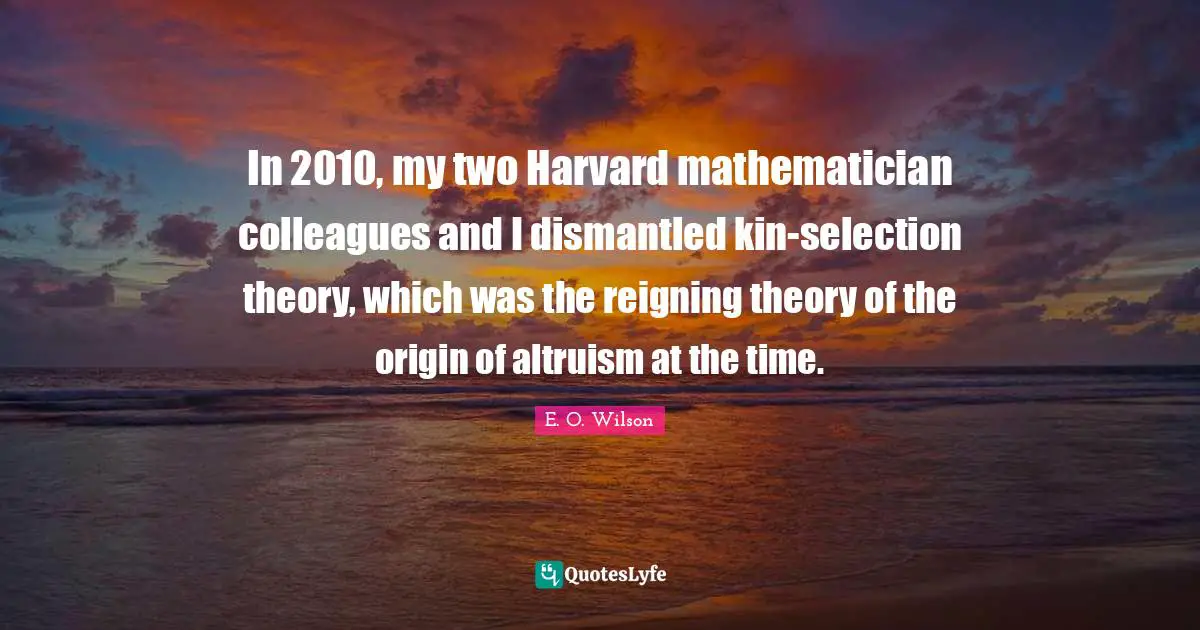 In 2010, my two Harvard mathematician colleagues and I dismantled kin-selection theory, which was the reigning theory of the origin of altruism at the time.