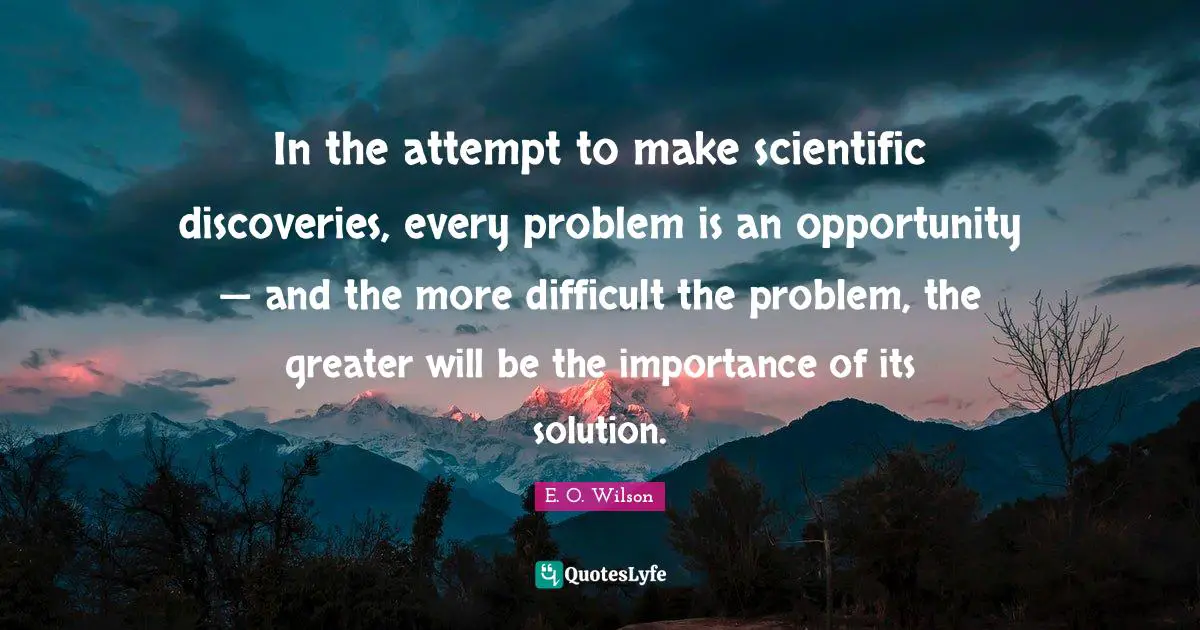 In the attempt to make scientific discoveries, every problem is an opportunity — and the more difficult the problem, the greater will be the importance of its solution.
