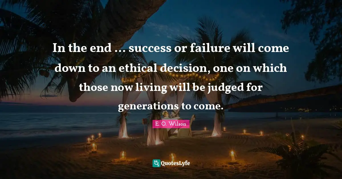 In the end ... success or failure will come down to an ethical decision, one on which those now living will be judged for generations to come.