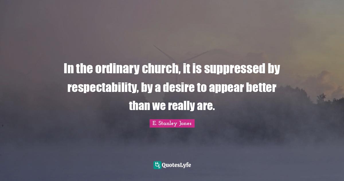 E. Stanley Jones Quotes: "In the ordinary church, it is suppressed by respectability, by a desire to appear better than we really are."
