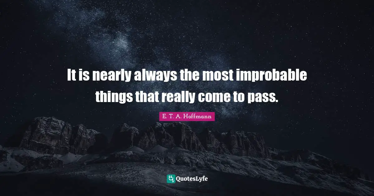 It is nearly always the most improbable things that really come to pass.