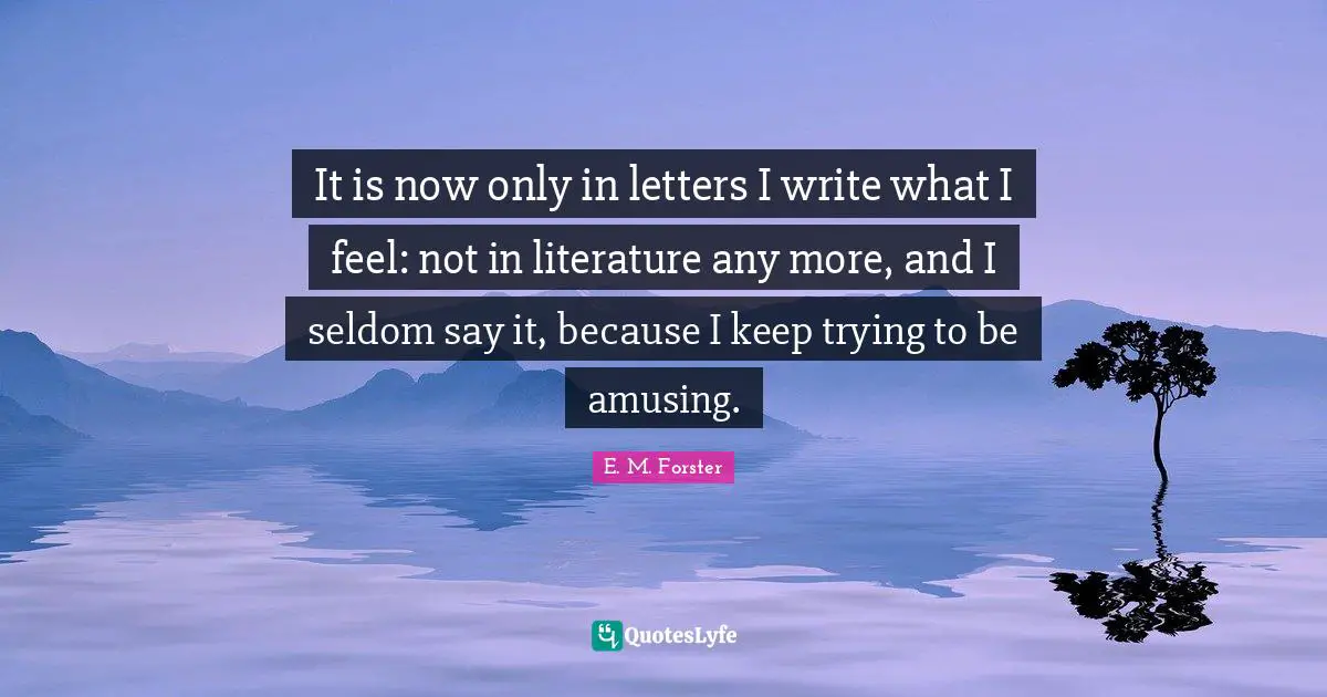 It is now only in letters I write what I feel: not in literature any more, and I seldom say it, because I keep trying to be amusing.