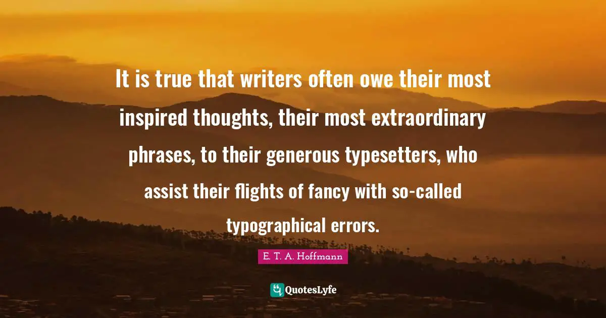 It is true that writers often owe their most inspired thoughts, their most extraordinary phrases, to their generous typesetters, who assist their flights of fancy with so-called typographical errors.