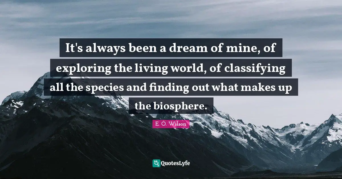 It's always been a dream of mine, of exploring the living world, of classifying all the species and finding out what makes up the biosphere.