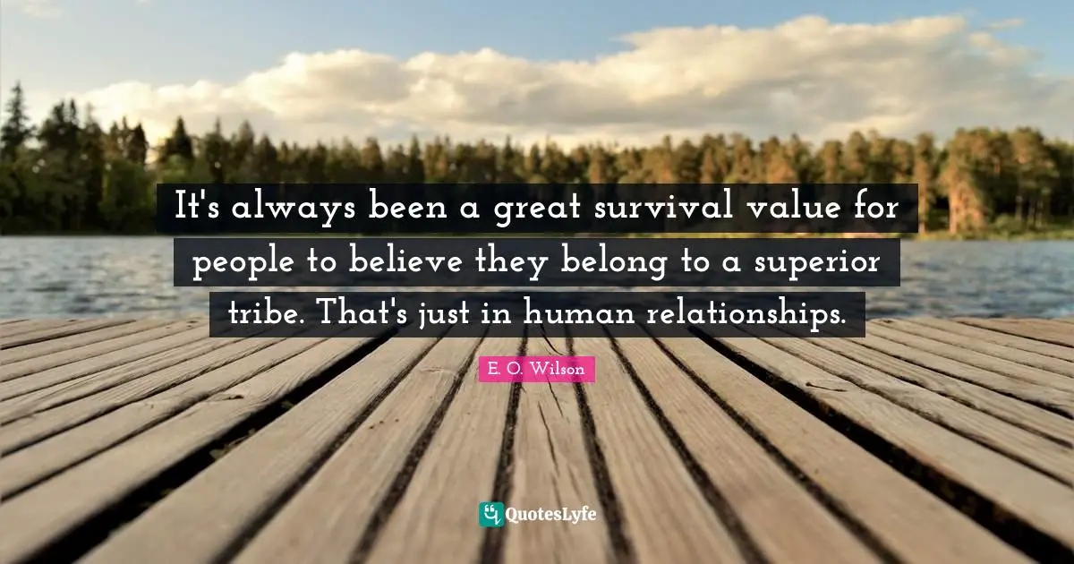It's always been a great survival value for people to believe they belong to a superior tribe. That's just in human relationships.