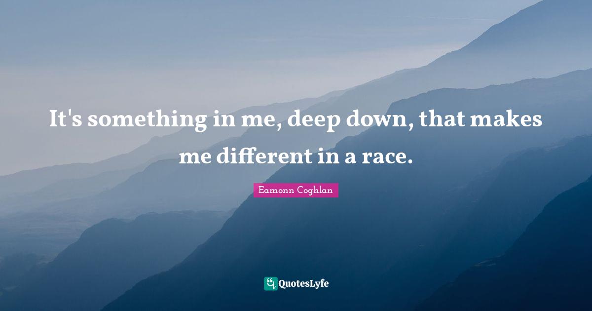 Eamonn Coghlan Quotes: "It's something in me, deep down, that makes me different in a race."