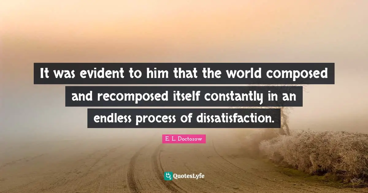 It was evident to him that the world composed and recomposed itself constantly in an endless process of dissatisfaction.