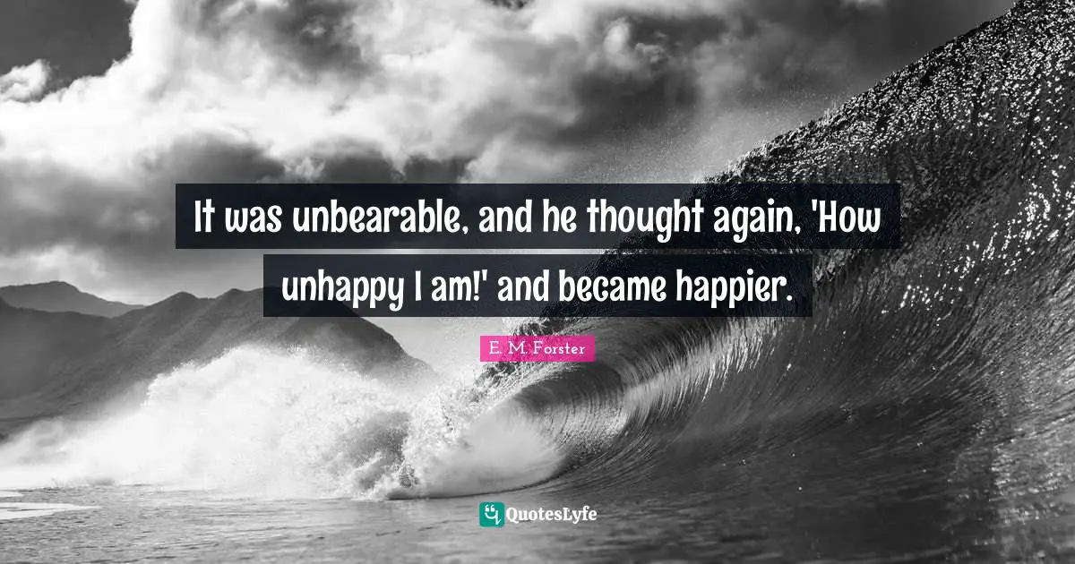It was unbearable, and he thought again, 'How unhappy I am!' and became happier.