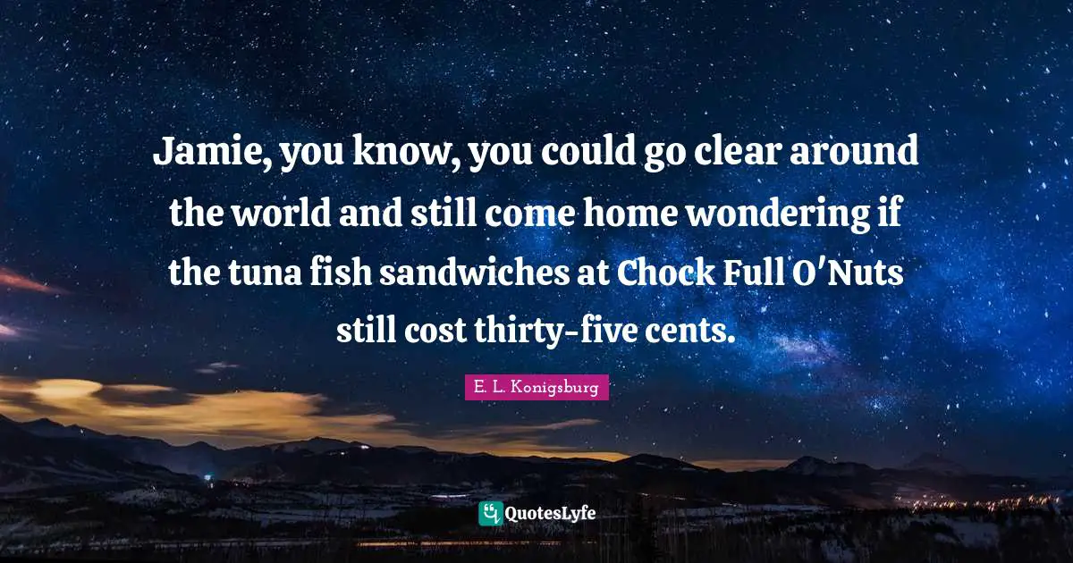Tuna Fish Quotes: "Jamie, you know, you could go clear around the world and still come home wondering if the tuna fish sandwiches at Chock Full O'Nuts still cost thirty-five cents."