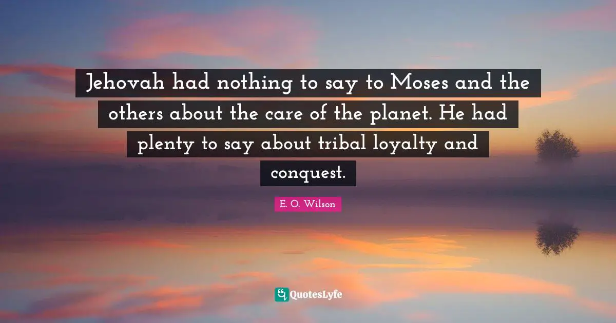Moses Quotes: "Jehovah had nothing to say to Moses and the others about the care of the planet. He had plenty to say about tribal loyalty and conquest."