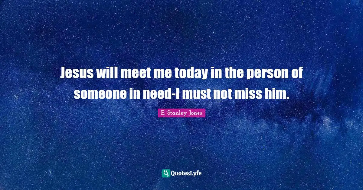 E. Stanley Jones Quotes: "Jesus will meet me today in the person of someone in need-I must not miss him."
