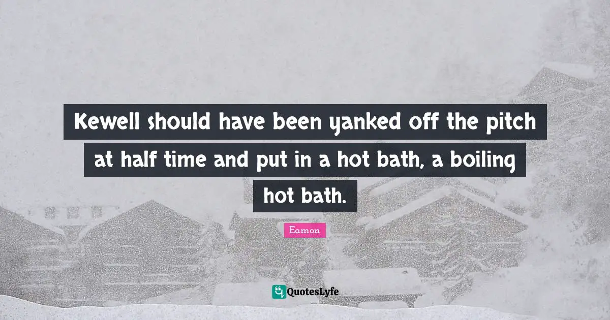 Eamon Quotes: "Kewell should have been yanked off the pitch at half time and put in a hot bath, a boiling hot bath."