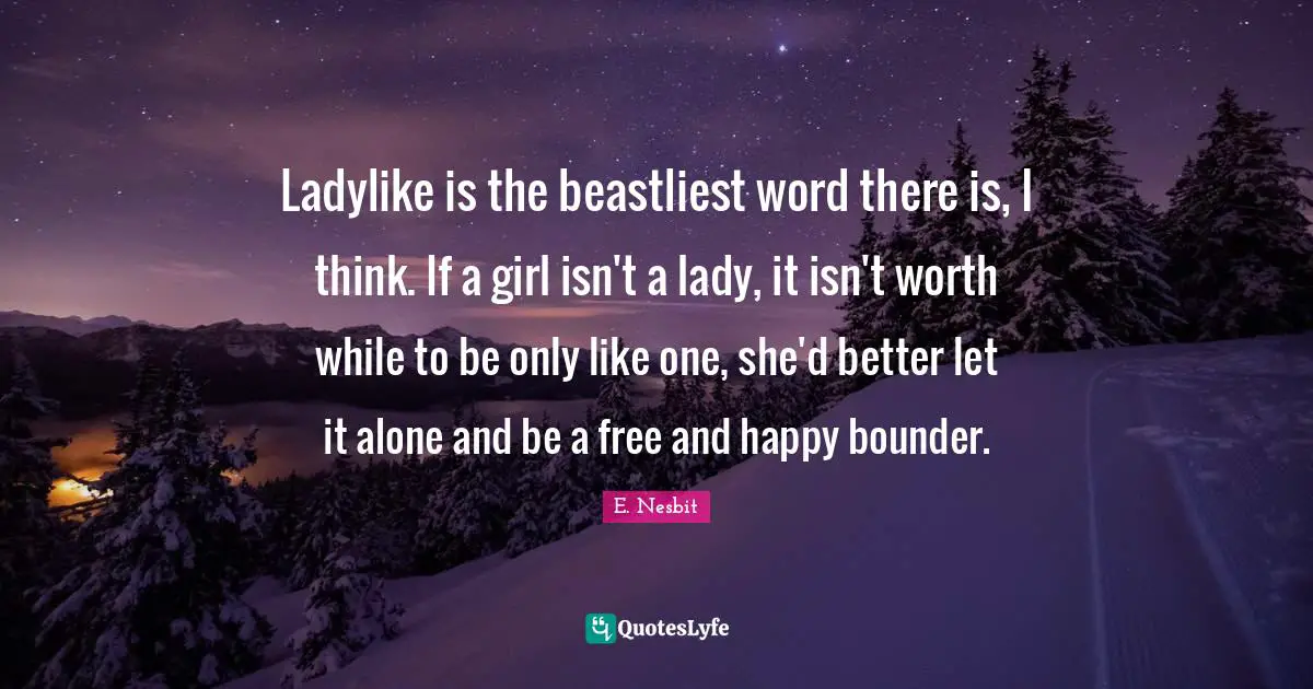 Ladylike is the beastliest word there is, I think. If a girl isn't a lady, it isn't worth while to be only like one, she'd better let it alone and be a free and happy bounder.