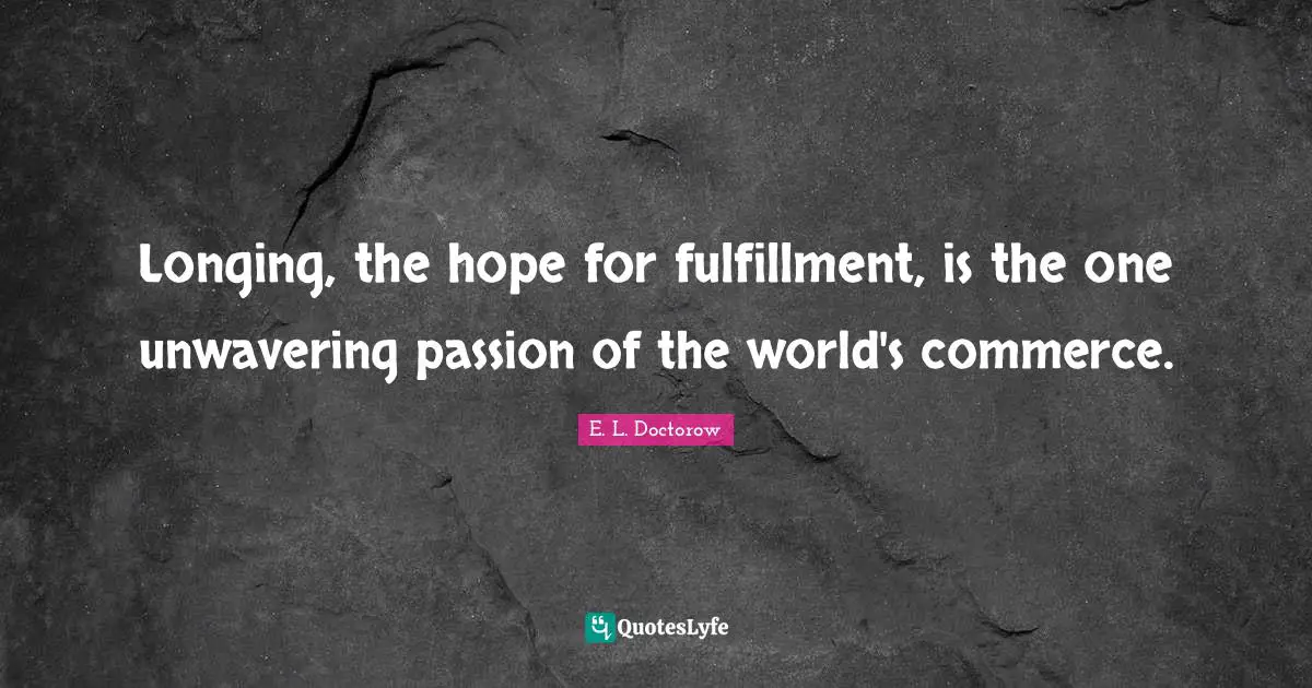 Longing, the hope for fulfillment, is the one unwavering passion of the world's commerce.