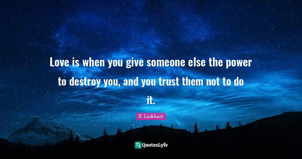 E.lockhart Quotes: "Love is when you give someone else the power to destroy you, and you trust them not to do it."
