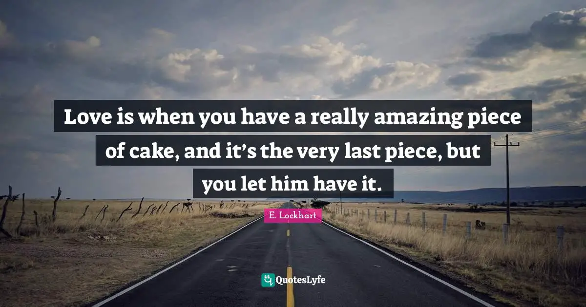 Cute Quotes: "Love is when you have a really amazing piece of cake, and it’s the very last piece, but you let him have it."