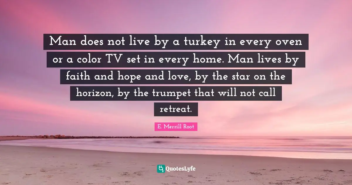 Man does not live by a turkey in every oven or a color TV set in every home. Man lives by faith and hope and love, by the star on the horizon, by the trumpet that will not call retreat.