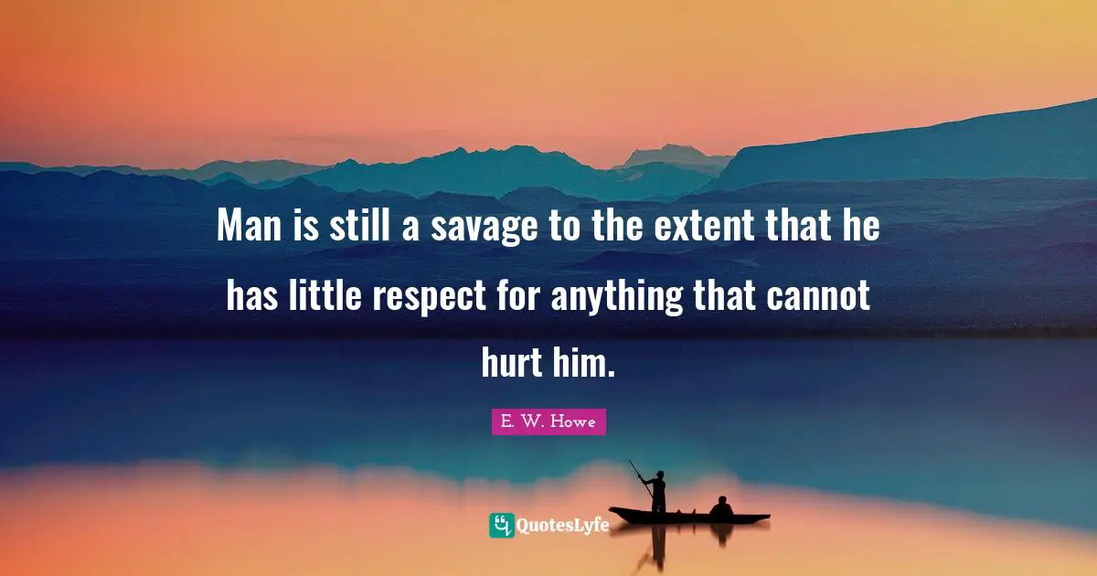 Man is still a savage to the extent that he has little respect for anything that cannot hurt him.