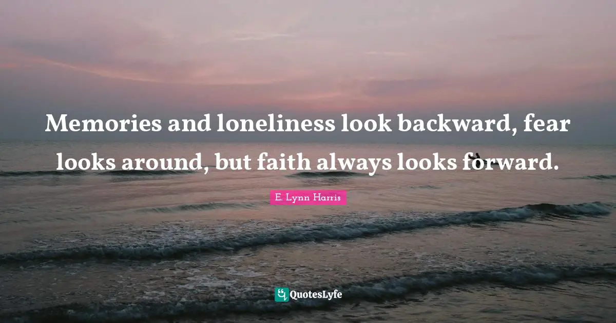 Memories and loneliness look backward, fear looks around, but faith always looks forward.
