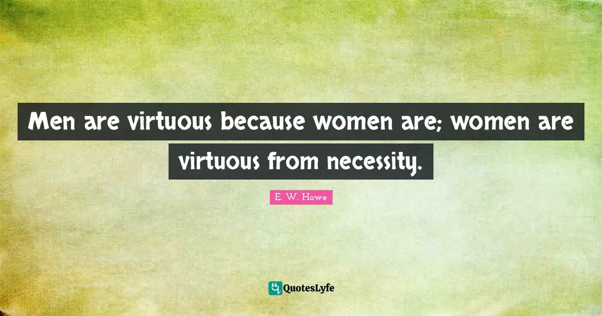 Men are virtuous because women are; women are virtuous from necessity.