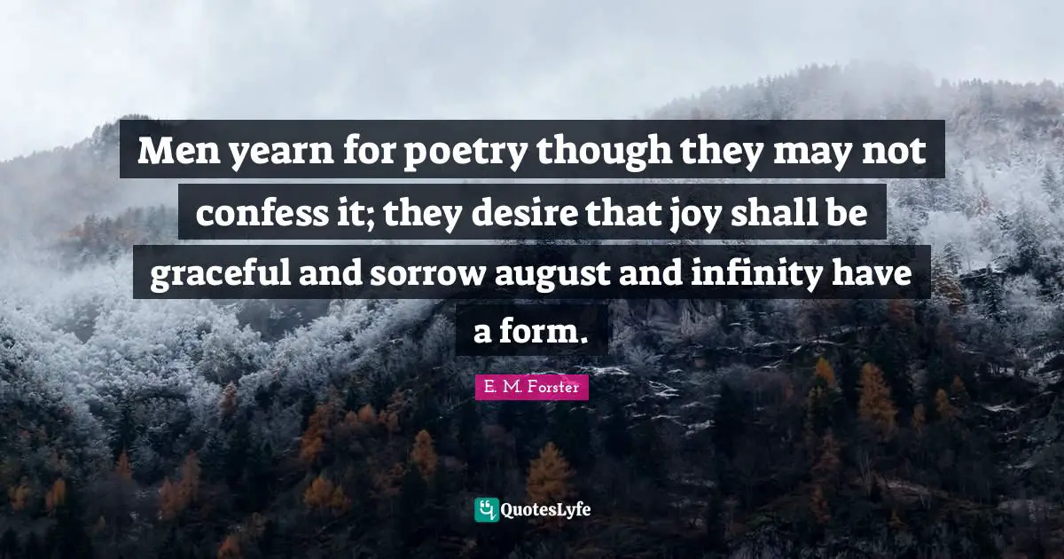 E. M. Forster Quotes: Men yearn for poetry though they may not confess it; they desire that joy shall be graceful and sorrow august and infinity have a form.