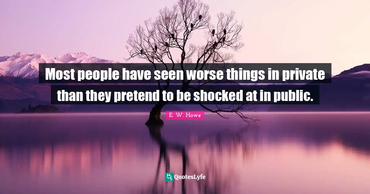 Most people have seen worse things in private than they pretend to be shocked at in public.