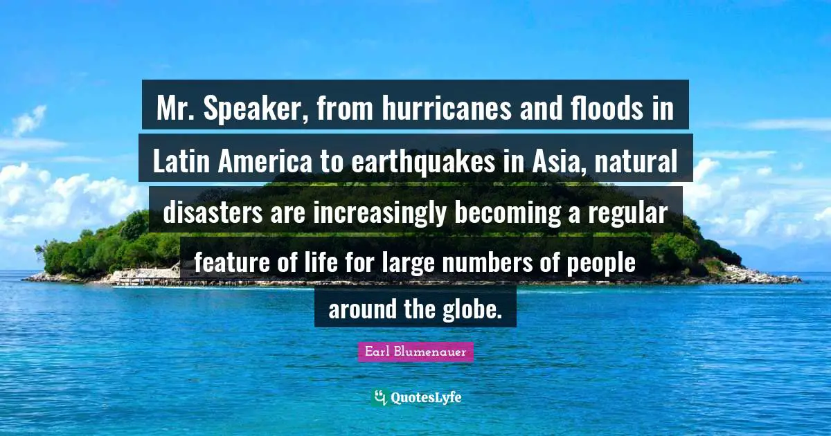 Hurricanes Quotes: "Mr. Speaker, from hurricanes and floods in Latin America to earthquakes in Asia, natural disasters are increasingly becoming a regular feature of life for large numbers of people around the globe."