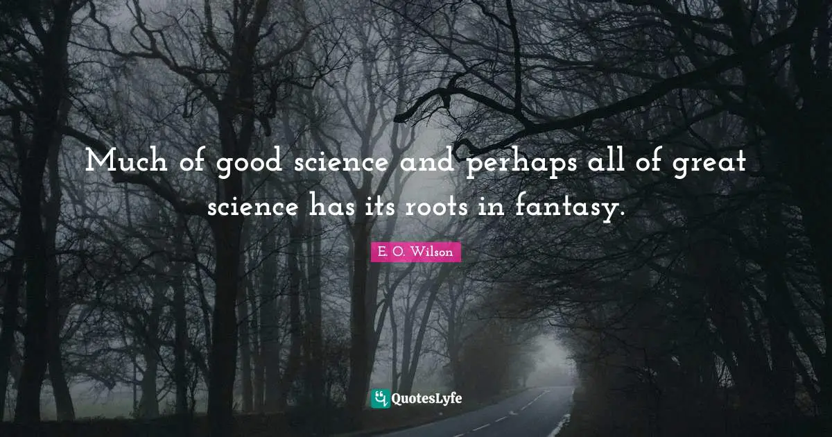 Much of good science and perhaps all of great science has its roots in fantasy.
