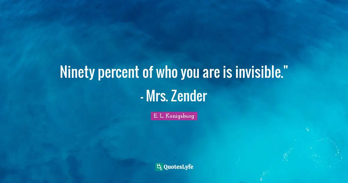 Ninety percent of who you are is invisible." - Mrs. Zender
