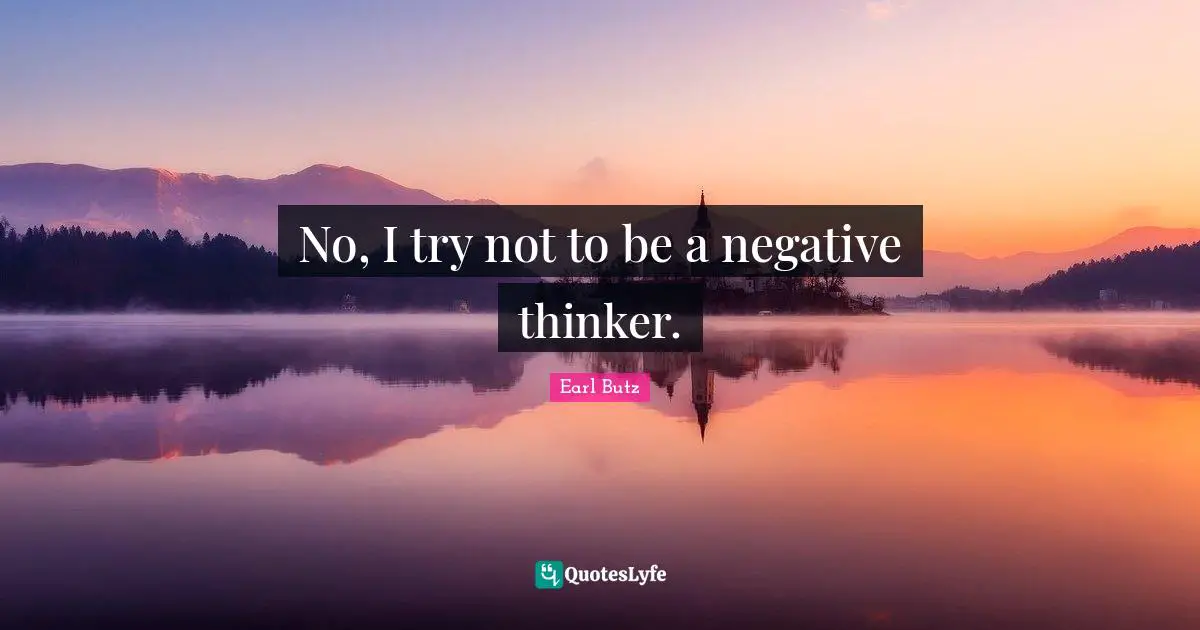 No, I try not to be a negative thinker.