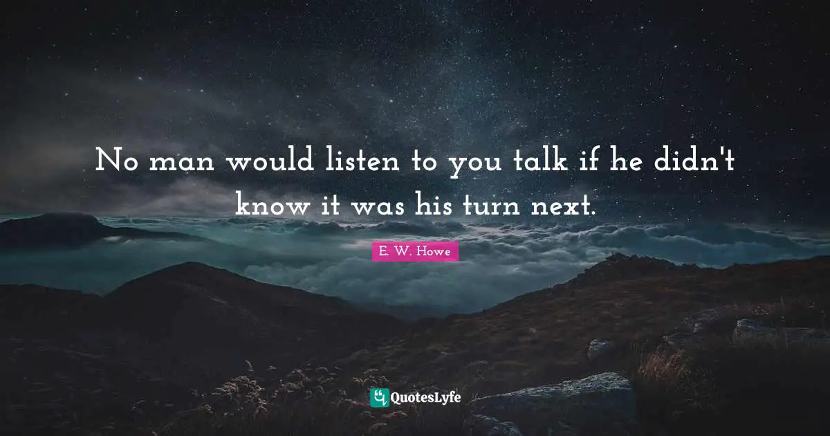 No man would listen to you talk if he didn't know it was his turn next.