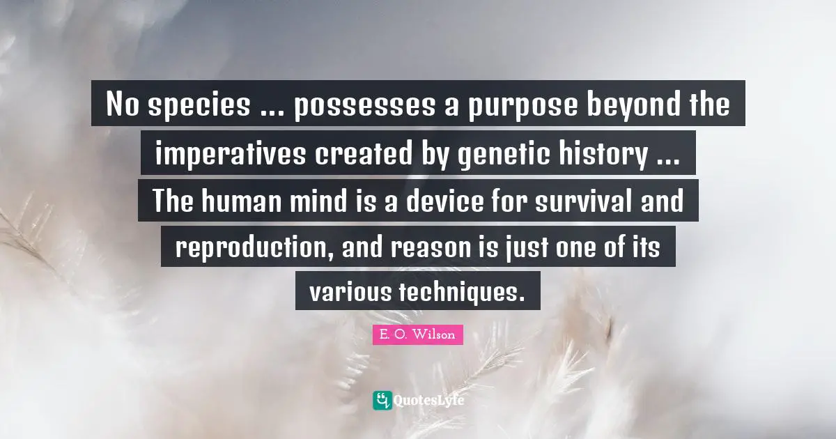 No species ... possesses a purpose beyond the imperatives created by genetic history ... The human mind is a device for survival and reproduction, and reason is just one of its various techniques.