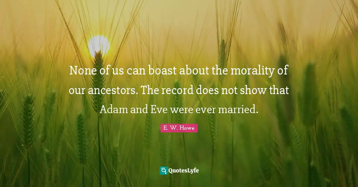 None of us can boast about the morality of our ancestors. The record does not show that Adam and Eve were ever married.