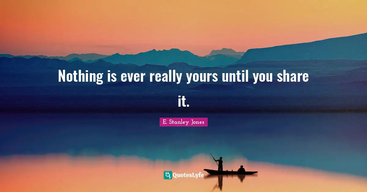 E. Stanley Jones Quotes: "Nothing is ever really yours until you share it."