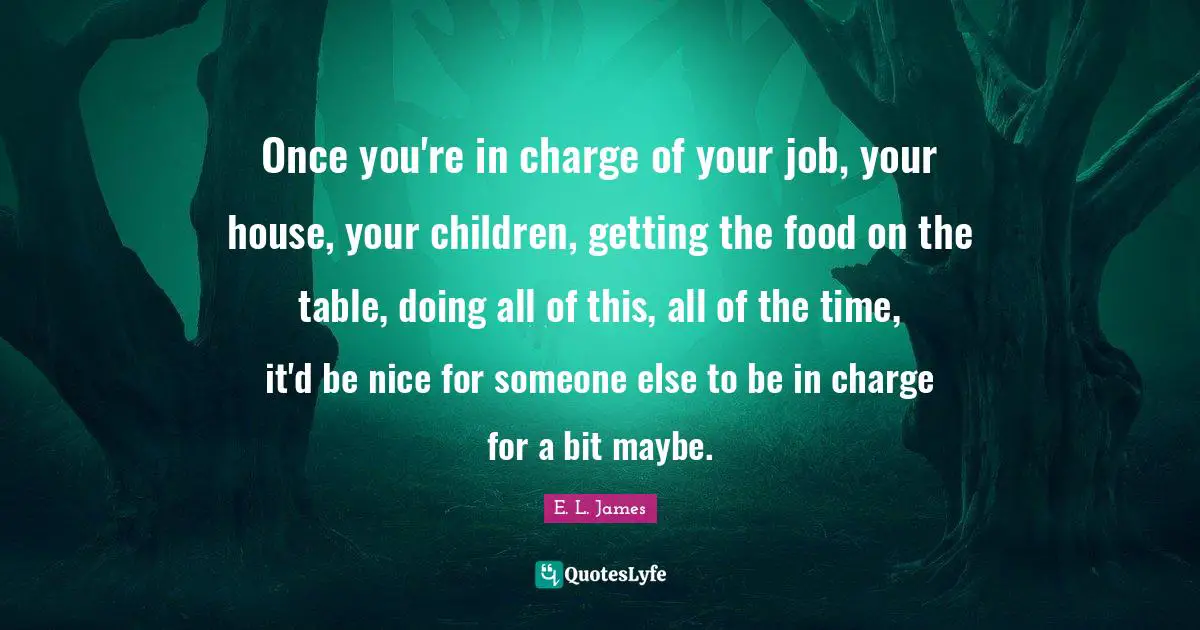 Once you're in charge of your job, your house, your children, getting the food on the table, doing all of this, all of the time, it'd be nice for someone else to be in charge for a bit maybe.