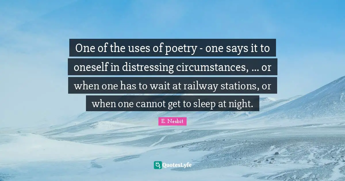 One of the uses of poetry - one says it to oneself in distressing circumstances, ... or when one has to wait at railway stations, or when one cannot get to sleep at night.