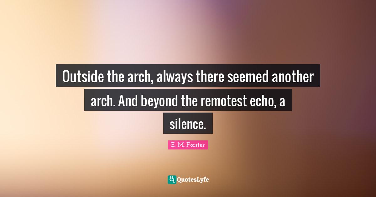 Arches Quotes: "Outside the arch, always there seemed another arch. And beyond the remotest echo, a silence."