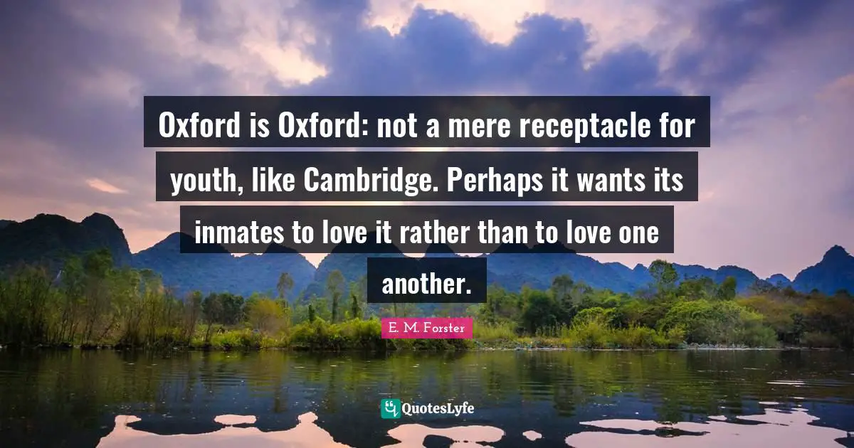 E. M. Forster Quotes: Oxford is Oxford: not a mere receptacle for youth, like Cambridge. Perhaps it wants its inmates to love it rather than to love one another.