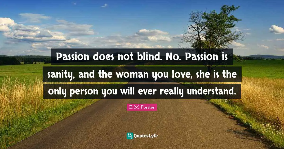 Passion does not blind. No. Passion is sanity, and the woman you love, she is the only person you will ever really understand.
