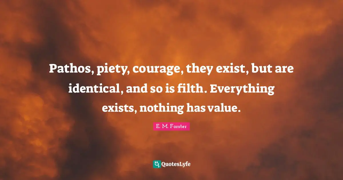 E. M. Forster Quotes: Pathos, piety, courage, they exist, but are identical, and so is filth. Everything exists, nothing has value.