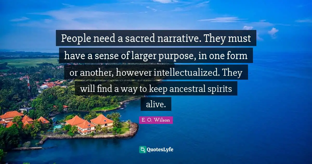 People need a sacred narrative. They must have a sense of larger purpose, in one form or another, however intellectualized. They will find a way to keep ancestral spirits alive.