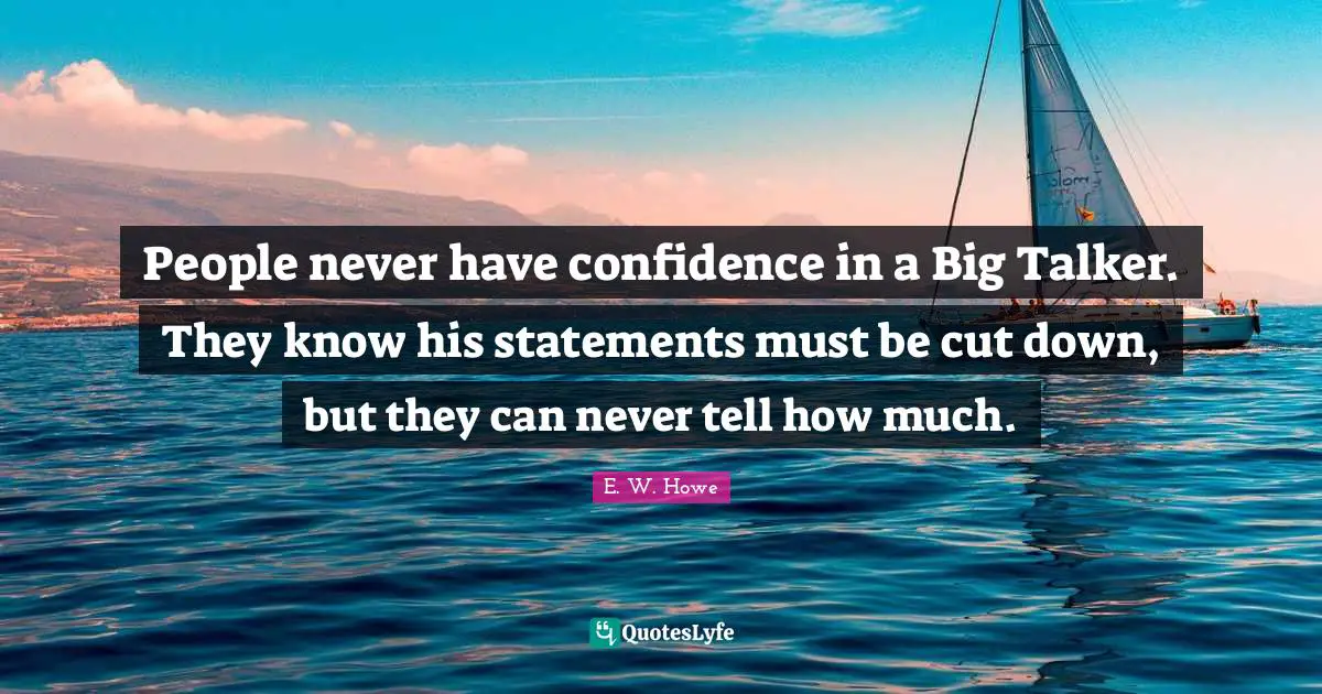 People never have confidence in a Big Talker. They know his statements must be cut down, but they can never tell how much.