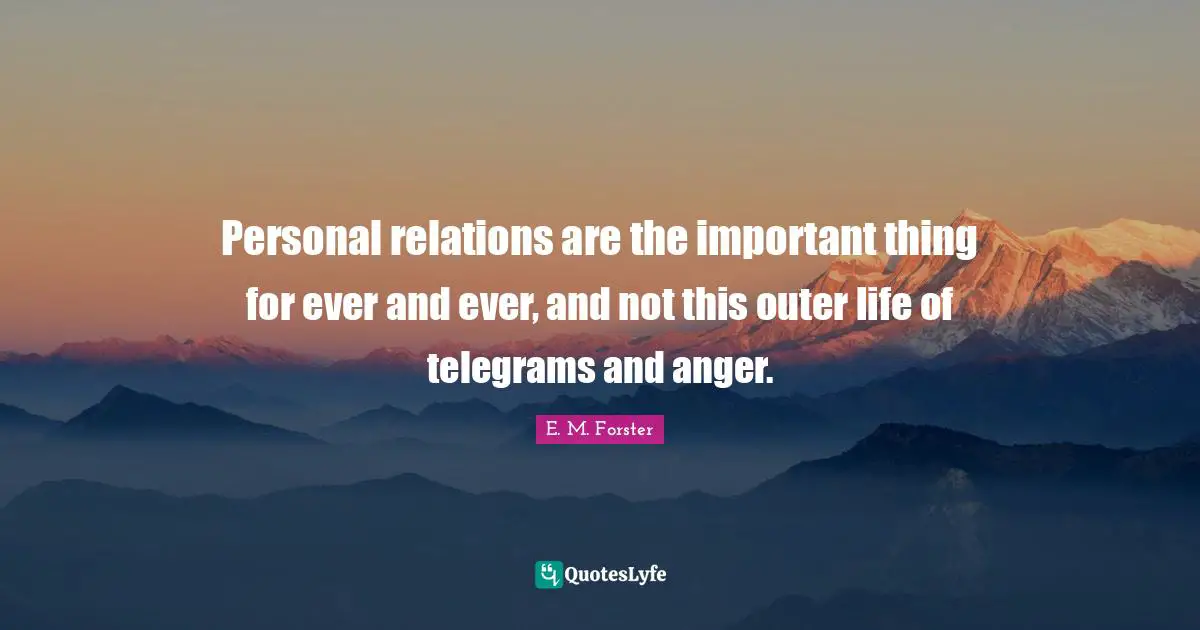 Personal relations are the important thing for ever and ever, and not this outer life of telegrams and anger.