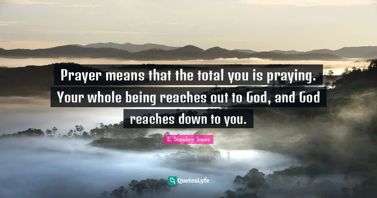 E. Stanley Jones Quotes: "Prayer means that the total you is praying. Your whole being reaches out to God, and God reaches down to you."