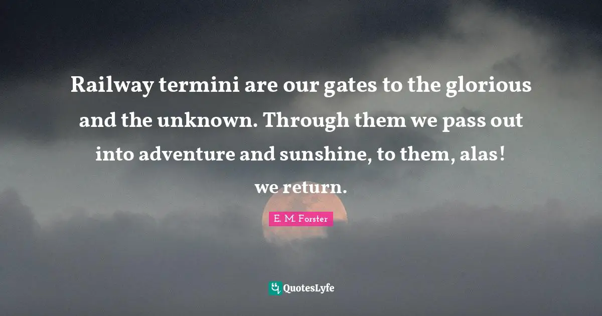 Glorious Quotes: "Railway termini are our gates to the glorious and the unknown. Through them we pass out into adventure and sunshine, to them, alas! we return."