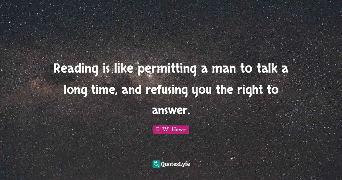 Reading is like permitting a man to talk a long time, and refusing you the right to answer.