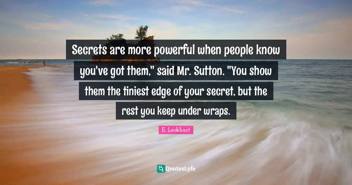 E.lockhart Quotes: "Secrets are more powerful when people know you've got them," said Mr. Sutton. "You show them the tiniest edge of your secret, but the rest you keep under wraps."