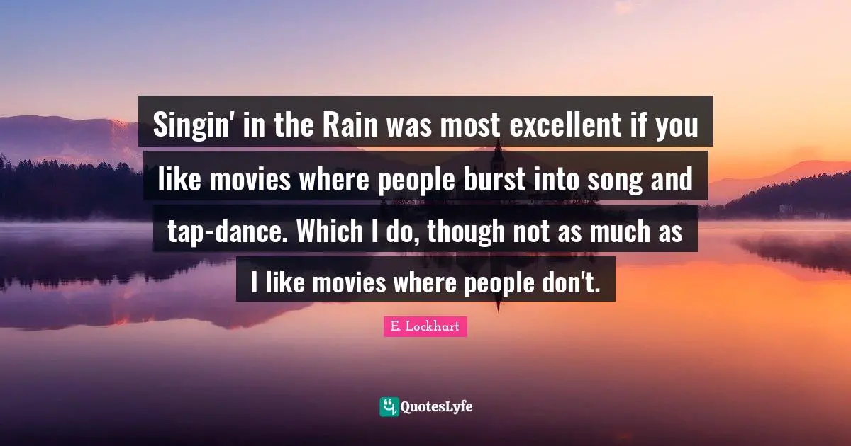 E.lockhart Quotes: "Singin' in the Rain was most excellent if you like movies where people burst into song and tap-dance. Which I do, though not as much as I like movies where people don't."