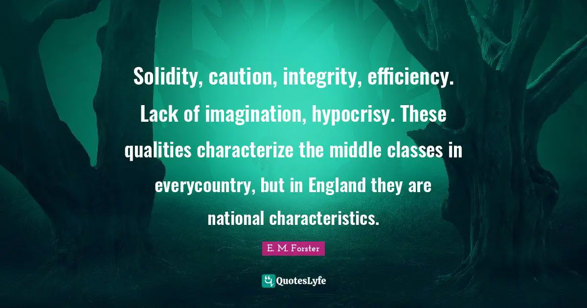 Solidity, caution, integrity, efficiency. Lack of imagination, hypocrisy. These qualities characterize the middle classes in everycountry, but in England they are national characteristics.